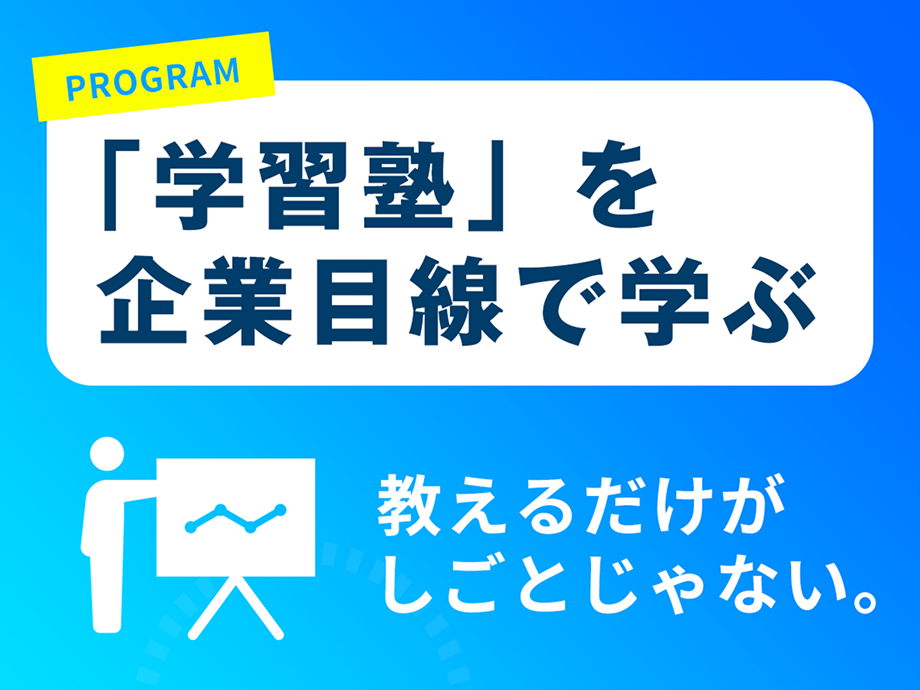 PROGRAM 「学習塾」を企業目線で学ぶ 教えるだけがしごとじゃない。
