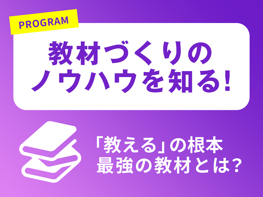 PROGRAM 教材作りのノウハウを知る！ 「教える」の根本 最強の教材とは？
