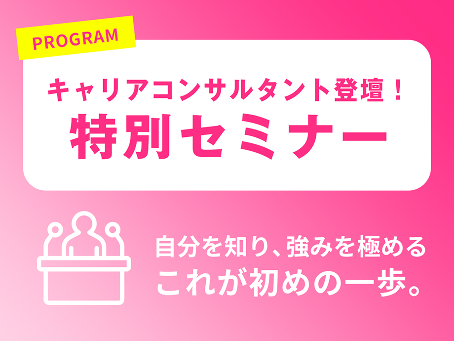 PROGRAM キャリアコンサルタント登壇！特別セミナー 自分を知り、強みを極める これが初めの一歩。